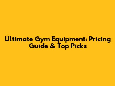 Ultimate Gym Equipment: Pricing Guide & Top Picks