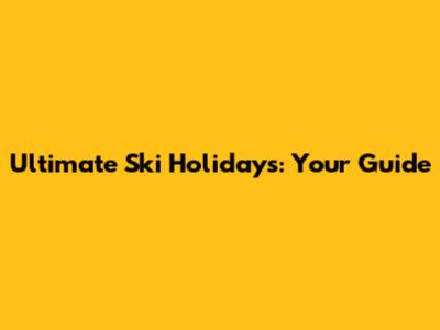 Ultimate Ski Holidays: Your Guide