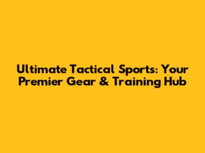 Ultimate Tactical Sports: Your Premier Gear & Training Hub
