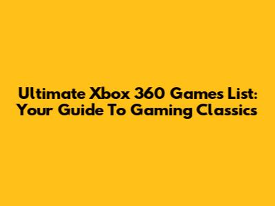 Ultimate Xbox 360 Games List: Your Guide To Gaming Classics