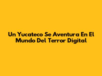 Un Yucateco Se Aventura En El Mundo Del Terror Digital