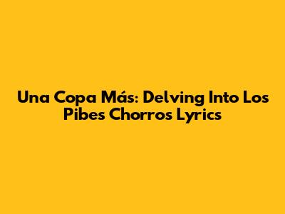 Una Copa Más: Delving Into Los Pibes Chorros' Lyrics