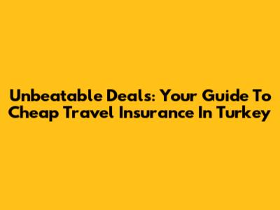 Unbeatable Deals: Your Guide To Cheap Travel Insurance In Turkey