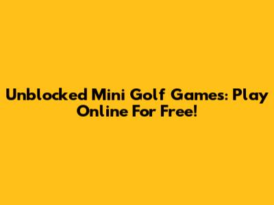 Unblocked Mini Golf Games: Play Online For Free!