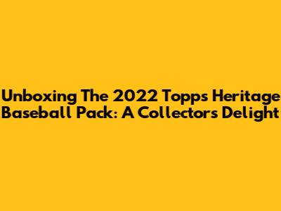 Unboxing The 2022 Topps Heritage Baseball Pack: A Collector's Delight