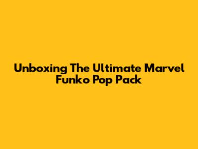Unboxing The Ultimate Marvel Funko Pop Pack