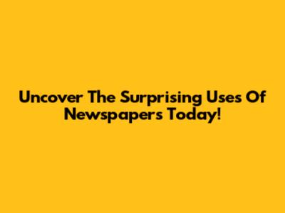 Uncover The Surprising Uses Of Newspapers Today!