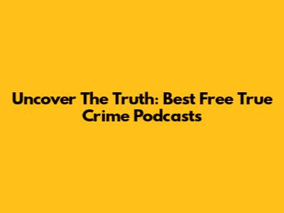 Uncover The Truth: Best Free True Crime Podcasts