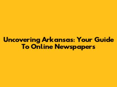 Uncovering Arkansas: Your Guide To Online Newspapers