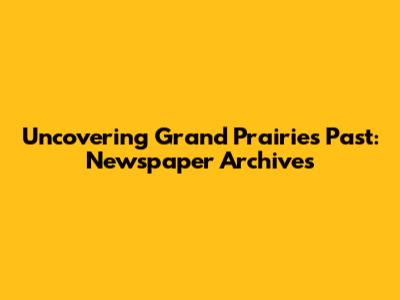 Uncovering Grand Prairie's Past: Newspaper Archives