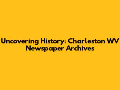 Uncovering History: Charleston WV Newspaper Archives