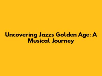 Uncovering Jazz's Golden Age: A Musical Journey