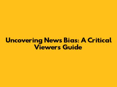 Uncovering News Bias: A Critical Viewer's Guide
