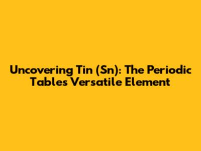 Uncovering Tin (Sn): The Periodic Table's Versatile Element