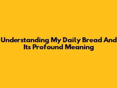 Understanding 'My Daily Bread' And Its Profound Meaning