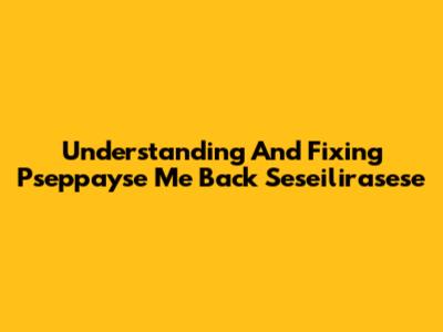 Understanding And Fixing Pseppayse Me Back Seseilirasese