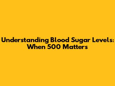 Understanding Blood Sugar Levels: When 500 Matters