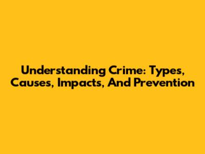 Understanding Crime: Types, Causes, Impacts, And Prevention