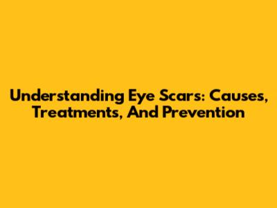 Understanding Eye Scars: Causes, Treatments, And Prevention