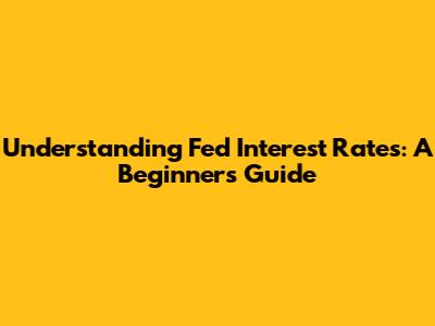 Understanding Fed Interest Rates: A Beginner's Guide