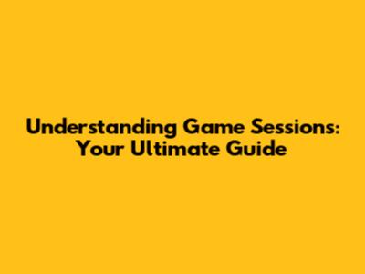 Understanding Game Sessions: Your Ultimate Guide