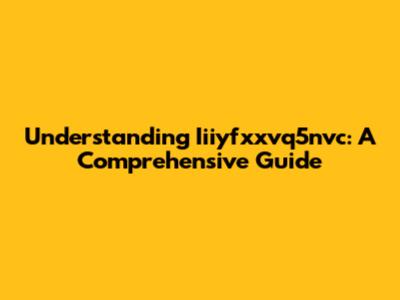 Understanding Iiiyfxxvq5nvc: A Comprehensive Guide