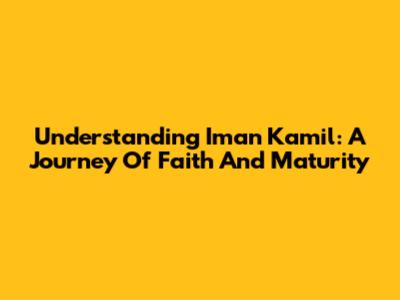Understanding Iman Kamil: A Journey Of Faith And Maturity