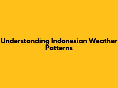 Understanding Indonesian Weather Patterns