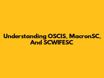 Understanding OSCIS, MacronSC, And SCWIFESC
