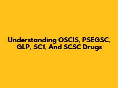 Understanding OSCIS, PSEGSC, GLP, SC1, And SCSC Drugs
