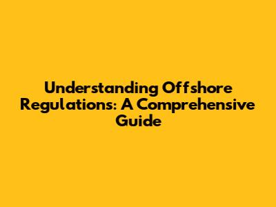 Understanding Offshore Regulations: A Comprehensive Guide