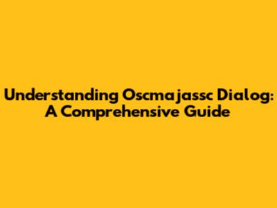 Understanding Oscmajassc Dialog: A Comprehensive Guide