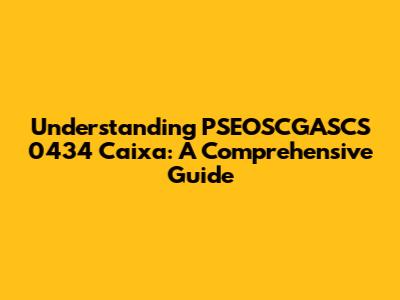 Understanding PSEOSCGASCS 0434 Caixa: A Comprehensive Guide