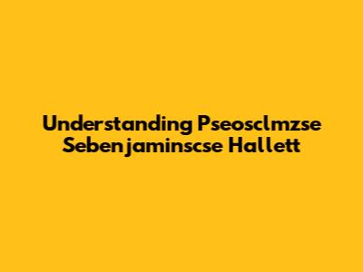 Understanding Pseosclmzse Sebenjaminscse Hallett