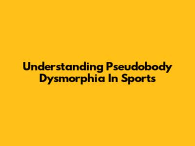 Understanding Pseudobody Dysmorphia In Sports