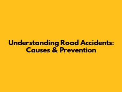 Understanding Road Accidents: Causes & Prevention