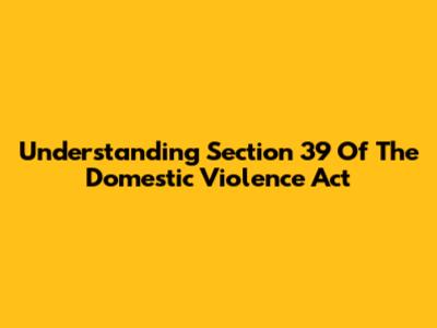 Understanding Section 39 Of The Domestic Violence Act