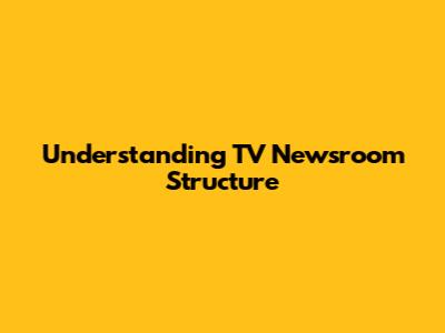 Understanding TV Newsroom Structure