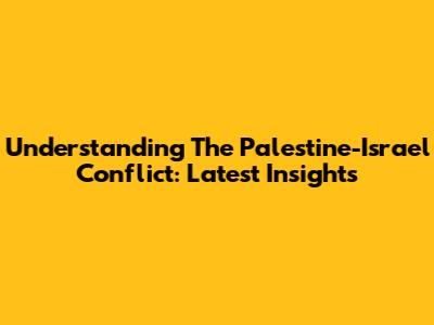 Understanding The Palestine-Israel Conflict: Latest Insights