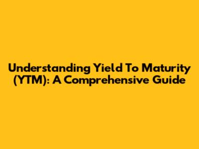 Understanding Yield To Maturity (YTM): A Comprehensive Guide