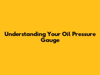 Understanding Your Oil Pressure Gauge
