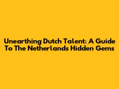 Unearthing Dutch Talent: A Guide To The Netherlands' Hidden Gems