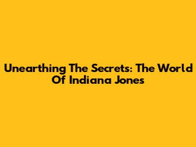 Unearthing The Secrets: The World Of Indiana Jones