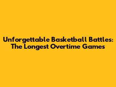 Unforgettable Basketball Battles: The Longest Overtime Games