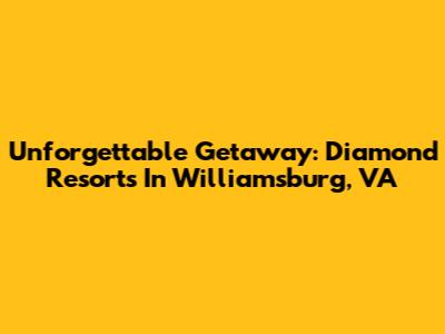 Unforgettable Getaway: Diamond Resorts In Williamsburg, VA