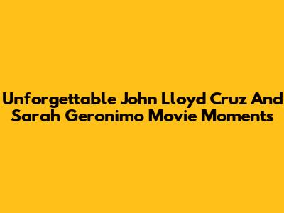 Unforgettable John Lloyd Cruz And Sarah Geronimo Movie Moments