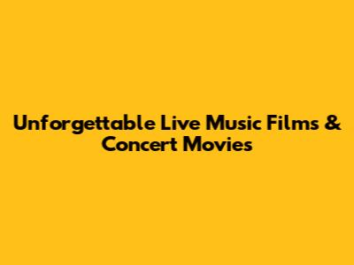 Unforgettable Live Music Films & Concert Movies