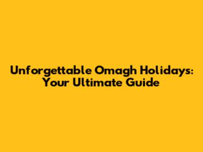 Unforgettable Omagh Holidays: Your Ultimate Guide