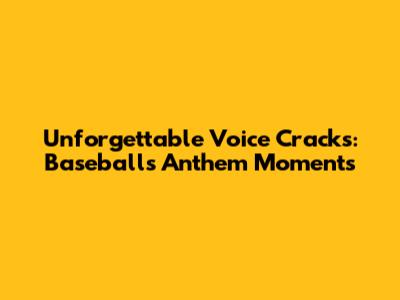 Unforgettable Voice Cracks: Baseball's Anthem Moments