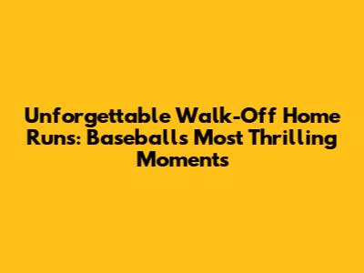 Unforgettable Walk-Off Home Runs: Baseball's Most Thrilling Moments